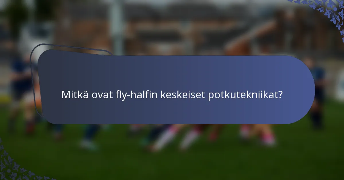 Mitkä ovat fly-halfin keskeiset potkutekniikat?