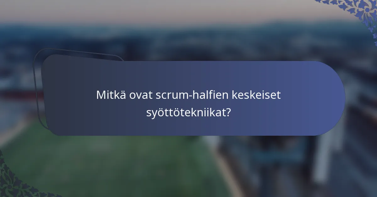 Mitkä ovat scrum-halfien keskeiset syöttötekniikat?
