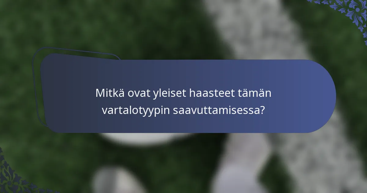 Mitkä ovat yleiset haasteet tämän vartalotyypin saavuttamisessa?